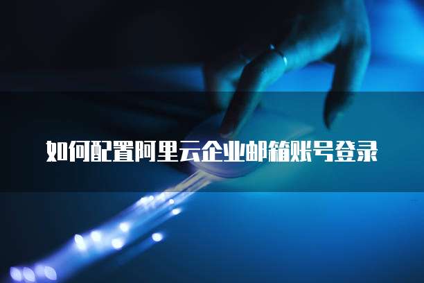 如何配置阿里云企业邮箱账号登录