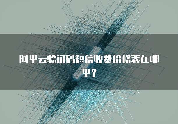 阿里云验证码短信收费价格表在哪里?
