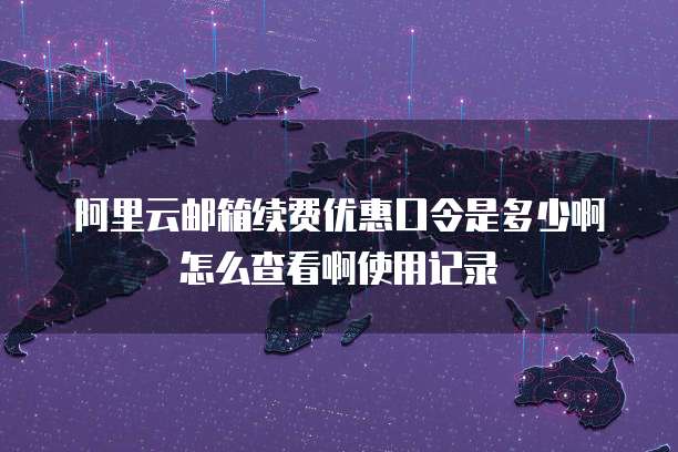 阿里云邮箱续费优惠口令是多少啊怎么查看啊使用记录