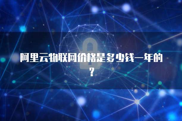 阿里云物联网价格是多少钱一年的?