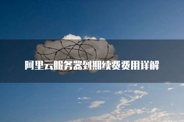 阿里云服务器到期续费费用详解