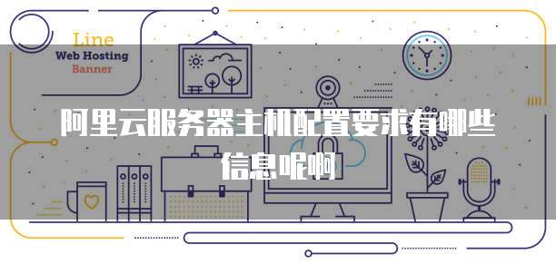 阿里云服务器主机配置要求有哪些信息呢啊