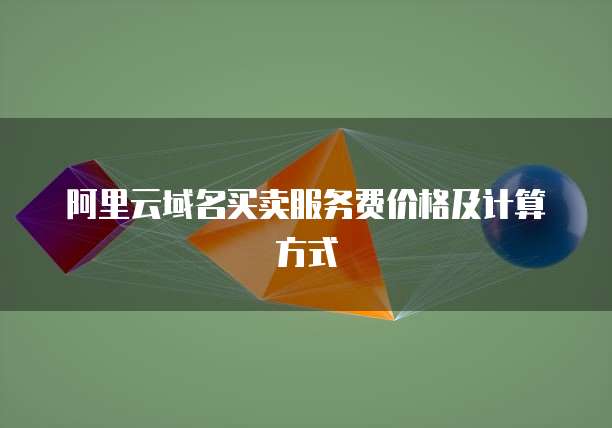阿里云域名买卖服务费价格及计算方式