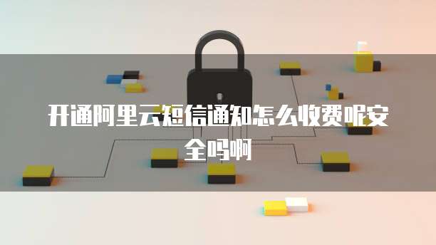 开通阿里云短信通知怎么收费呢安全吗啊