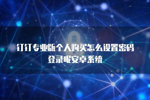 钉钉专业版个人购买怎么设置密码登录呢安卓系统