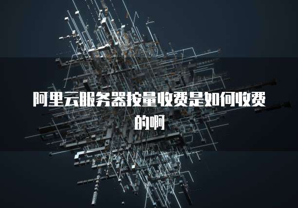 阿里云服务器按量收费是如何收费的啊