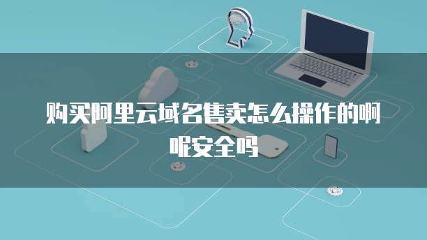 购买阿里云域名售卖怎么操作的啊呢安全吗
