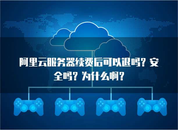 阿里云服务器续费后可以退吗?安全吗?为什么啊?