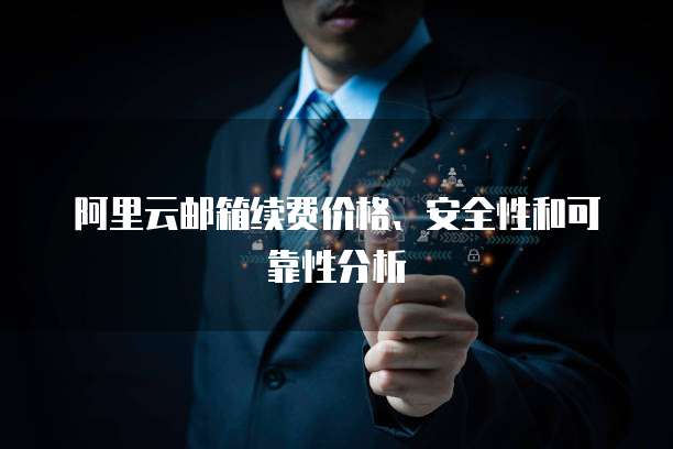 阿里云邮箱续费价格、安全性和可靠性分析
