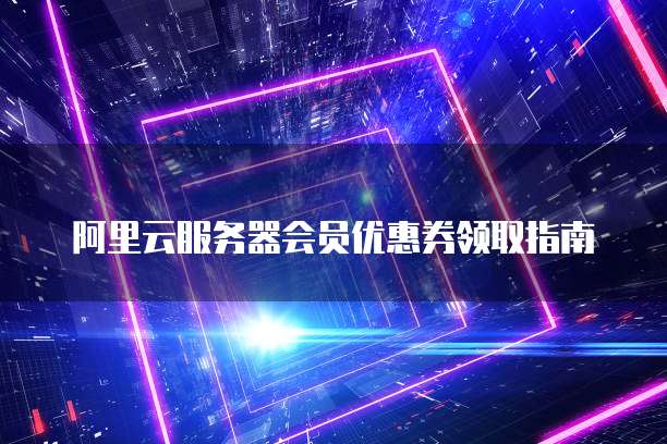 阿里云服务器会员优惠券领取指南