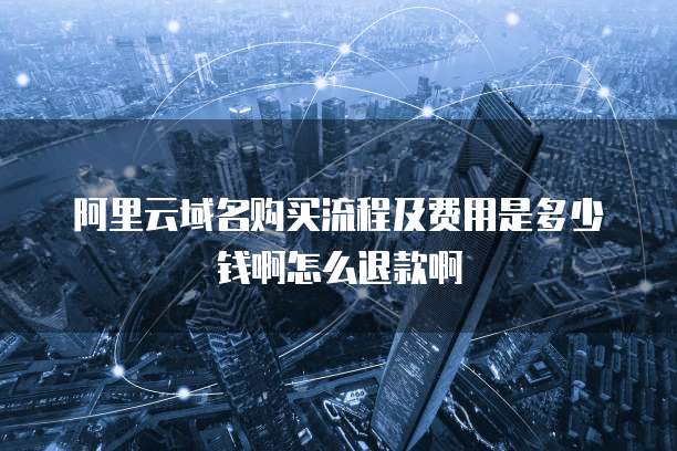 阿里云域名购买流程及费用是多少钱啊怎么退款啊