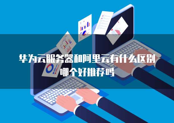 华为云服务器和阿里云有什么区别哪个好推荐吗
