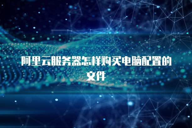 阿里云服务器怎样购买电脑配置的文件