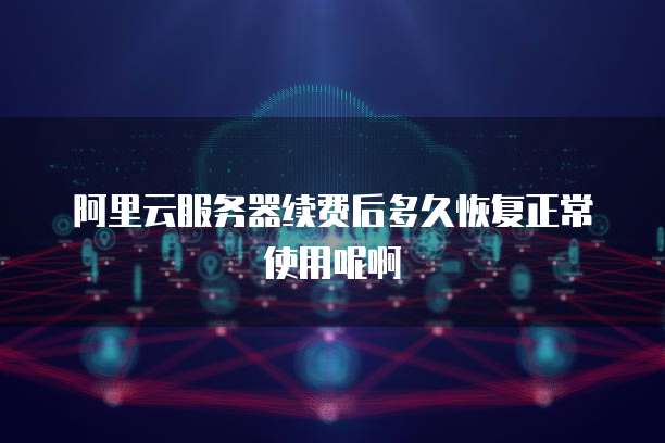 阿里云服务器续费后多久恢复正常使用呢啊