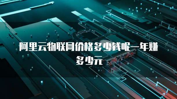 阿里云物联网价格多少钱呢一年赚多少元