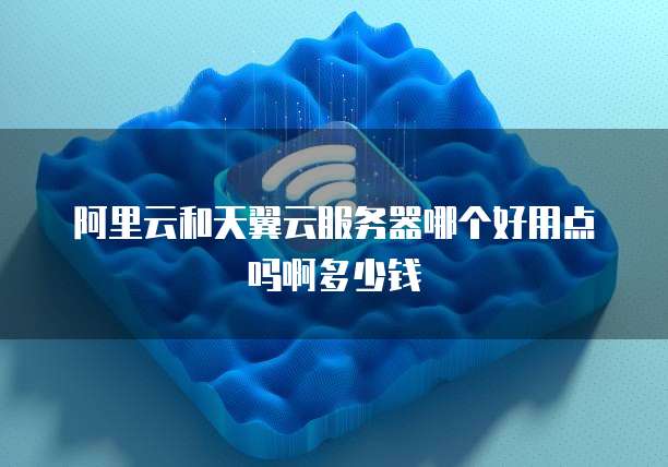 阿里云和天翼云服务器哪个好用点吗啊多少钱