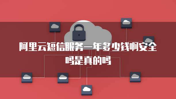 阿里云短信服务一年多少钱啊安全吗是真的吗