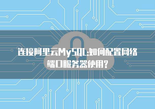连接阿里云MySQL:如何配置网络端口服务器使用?