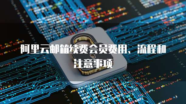 阿里云邮箱续费会员费用、流程和注意事项