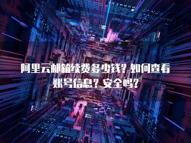 阿里云邮箱续费多少钱?如何查看账号信息?安全吗?