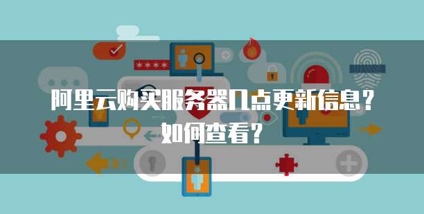 阿里云购买服务器几点更新信息?如何查看?