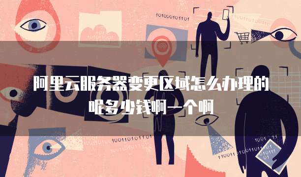 阿里云服务器变更区域怎么办理的呢多少钱啊一个啊