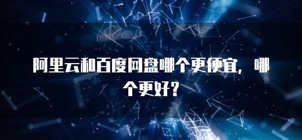 阿里云和百度网盘哪个更便宜,哪个更好?