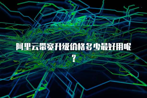 阿里云带宽升级价格多少最好用呢?