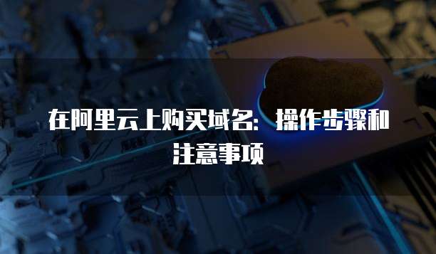 在阿里云上购买域名：操作步骤和注意事项