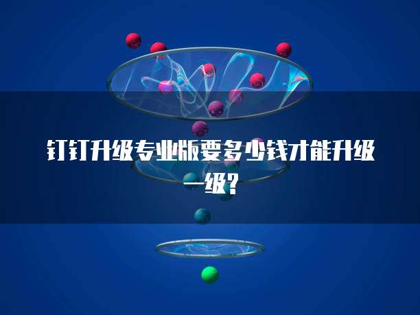 钉钉升级专业版要多少钱才能升级一级?
