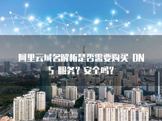 阿里云域名解析是否需要购买 DNS 服务？安全吗？