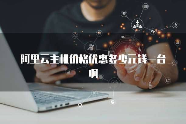 阿里云主机价格优惠多少元钱一台啊