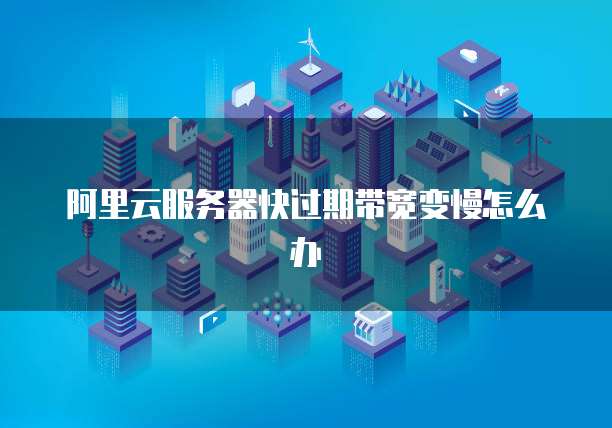 阿里云服务器快过期带宽变慢怎么办