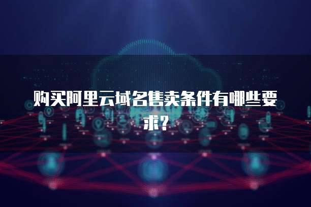 购买阿里云域名售卖条件有哪些要求？