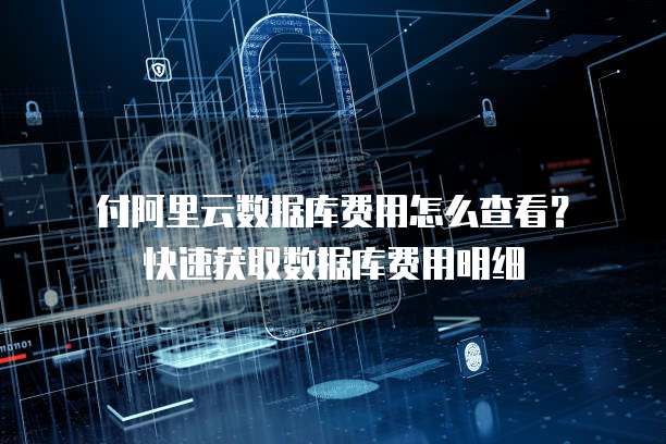 付阿里云数据库费用怎么查看?快速获取数据库费用明细