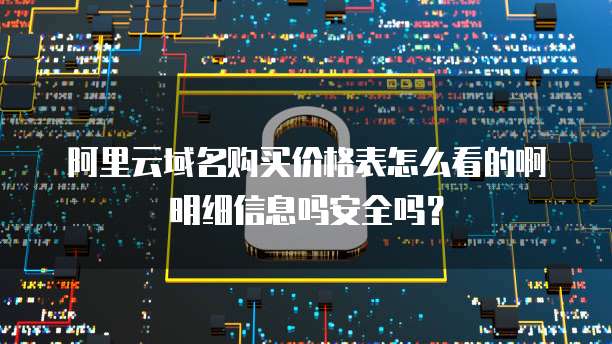 阿里云域名购买价格表怎么看的啊明细信息吗安全吗?