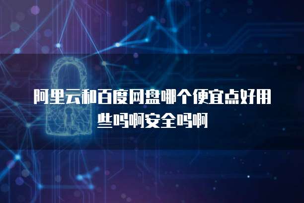 阿里云和百度网盘哪个便宜点好用些吗啊安全吗啊