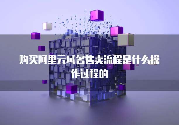 购买阿里云域名售卖流程是什么操作过程的