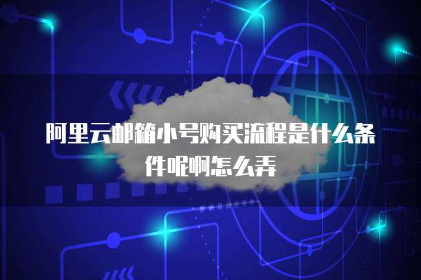 阿里云邮箱小号购买流程是什么条件呢啊怎么弄