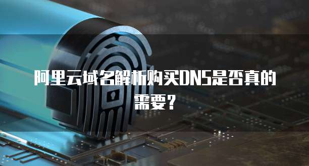 阿里云域名解析购买DNS是否真的需要?