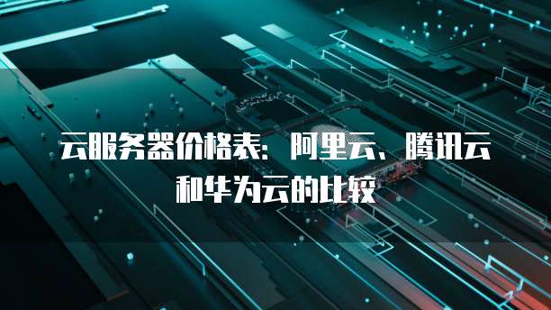 云服务器价格表：阿里云、腾讯云和华为云的比较