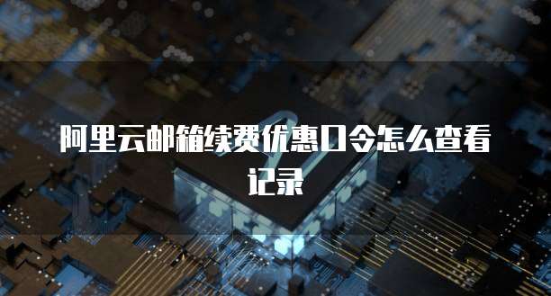 阿里云邮箱续费优惠口令怎么查看记录