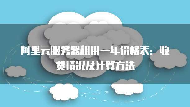 阿里云服务器租用一年价格表:收费情况及计算方法