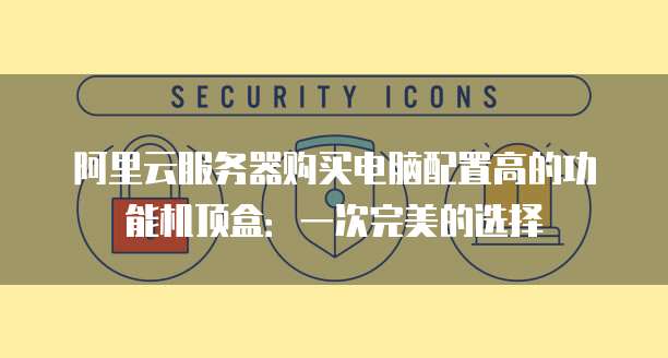 阿里云服务器购买电脑配置高的功能机顶盒:一次完美的选择