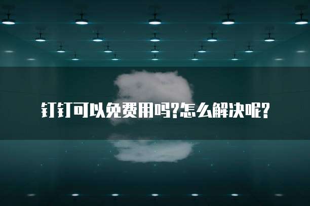 钉钉可以免费用吗?怎么解决呢?