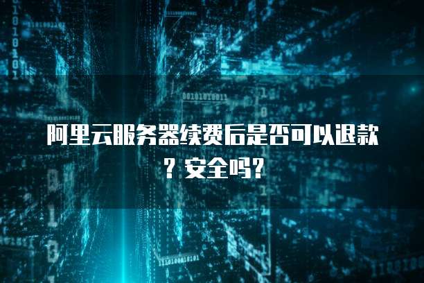 阿里云服务器续费后是否可以退款?安全吗?