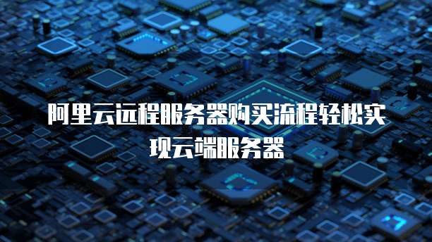 阿里云远程服务器购买流程轻松实现云端服务器