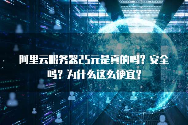 阿里云服务器25元是真的吗?安全吗?为什么这么便宜?