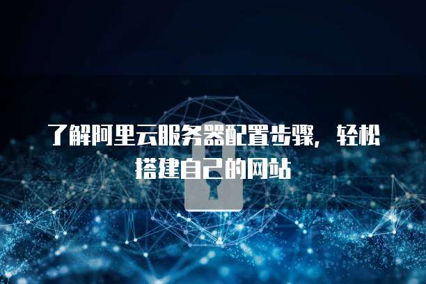 了解阿里云服务器配置步骤，轻松搭建自己的网站