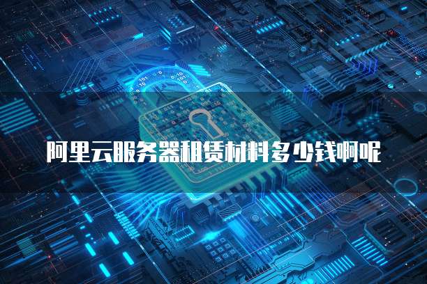 阿里云服务器租赁材料多少钱啊呢
